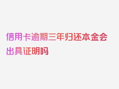 信用卡逾期三年归还本金会出具证明吗