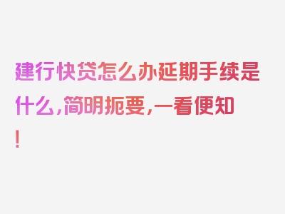 建行快贷怎么办延期手续是什么，简明扼要，一看便知！