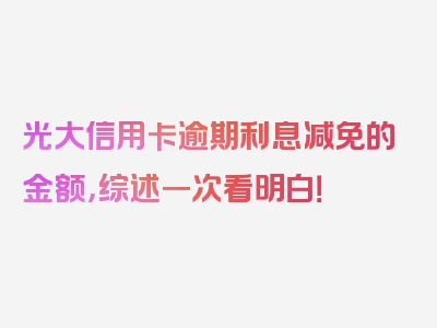 光大信用卡逾期利息减免的金额，综述一次看明白！