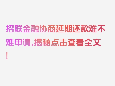 招联金融协商延期还款难不难申请，揭秘点击查看全文！