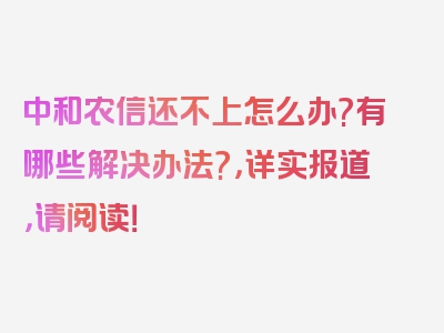 中和农信还不上怎么办?有哪些解决办法?，详实报道，请阅读！