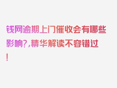 钱网逾期上门催收会有哪些影响?，精华解读不容错过！