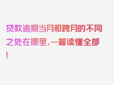 贷款逾期当月和跨月的不同之处在哪里，一篇读懂全部！