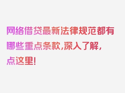 网络借贷最新法律规范都有哪些重点条款，深入了解，点这里！