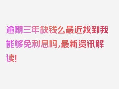 逾期三年缺钱么最近找到我能够免利息吗，最新资讯解读！