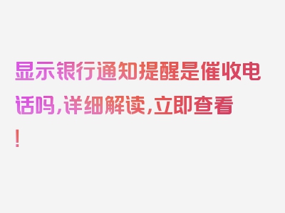 显示银行通知提醒是催收电话吗，详细解读，立即查看！