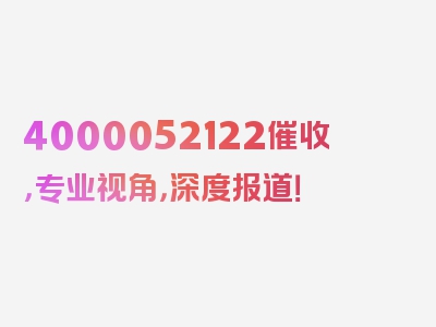 4000052122催收，专业视角，深度报道！