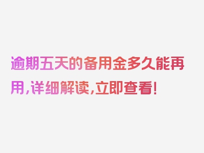 逾期五天的备用金多久能再用，详细解读，立即查看！