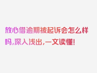 放心借逾期被起诉会怎么样吗，深入浅出，一文读懂！