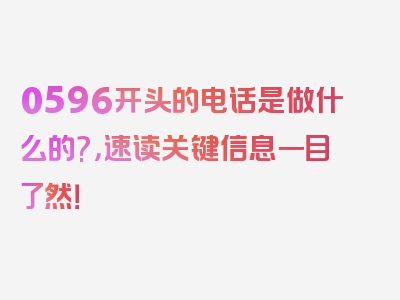 0596开头的电话是做什么的?，速读关键信息一目了然！