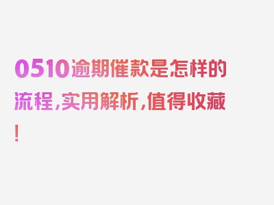 0510逾期催款是怎样的流程，实用解析，值得收藏！