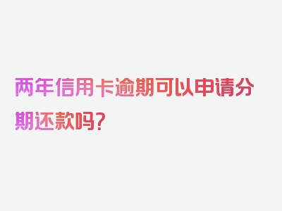 两年信用卡逾期可以申请分期还款吗？