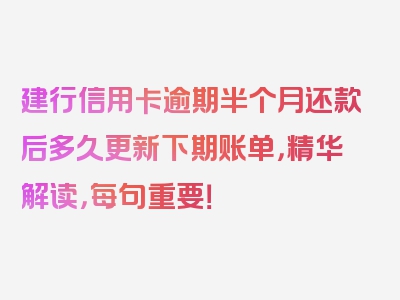 建行信用卡逾期半个月还款后多久更新下期账单，精华解读，每句重要！