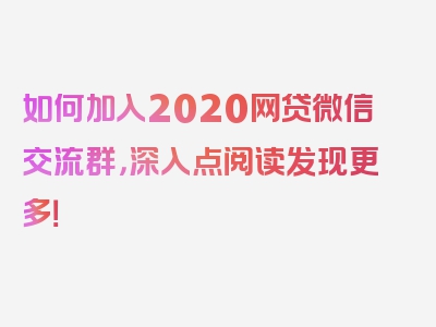 如何加入2020网贷微信交流群，深入点阅读发现更多！