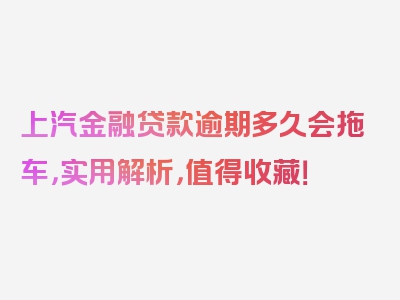 上汽金融贷款逾期多久会拖车，实用解析，值得收藏！