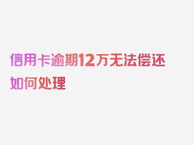 信用卡逾期12万无法偿还如何处理