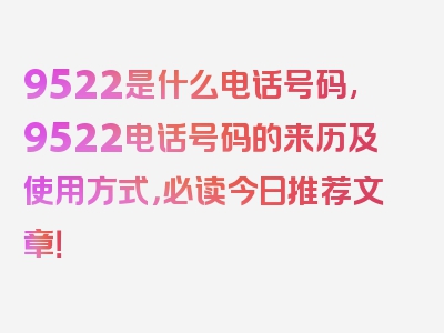 9522是什么电话号码,9522电话号码的来历及使用方式，必读今日推荐文章！