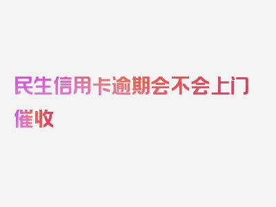 民生信用卡逾期会不会上门催收