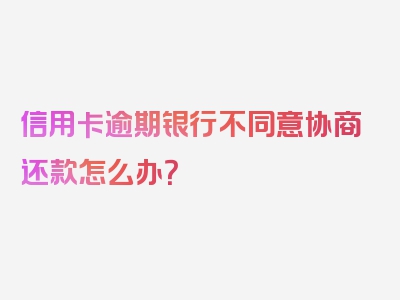 信用卡逾期银行不同意协商还款怎么办？