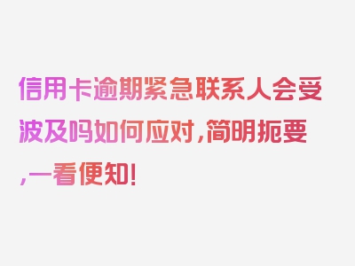 信用卡逾期紧急联系人会受波及吗如何应对，简明扼要，一看便知！