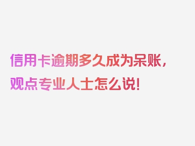 信用卡逾期多久成为呆账，观点专业人士怎么说！