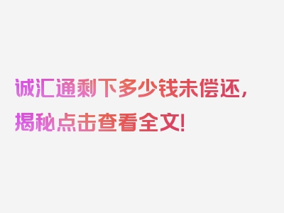 诚汇通剩下多少钱未偿还，揭秘点击查看全文！