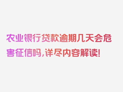 农业银行贷款逾期几天会危害征信吗，详尽内容解读！