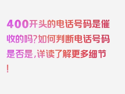 400开头的电话号码是催收的吗?如何判断电话号码是否是，详读了解更多细节！