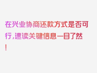 在兴业协商还款方式是否可行，速读关键信息一目了然！