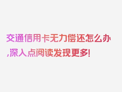 交通信用卡无力偿还怎么办，深入点阅读发现更多！