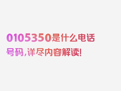 0105350是什么电话号码，详尽内容解读！