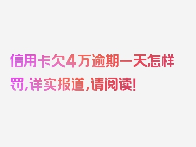 信用卡欠4万逾期一天怎样罚，详实报道，请阅读！