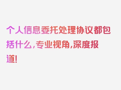 个人信息委托处理协议都包括什么，专业视角，深度报道！