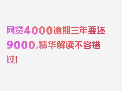 网贷4000逾期三年要还9000，精华解读不容错过！