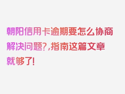 朝阳信用卡逾期要怎么协商解决问题?，指南这篇文章就够了！