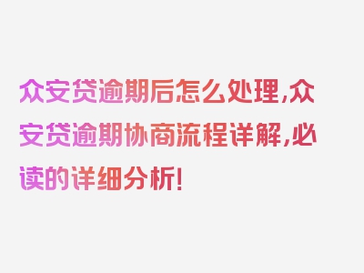 众安贷逾期后怎么处理,众安贷逾期协商流程详解，必读的详细分析！