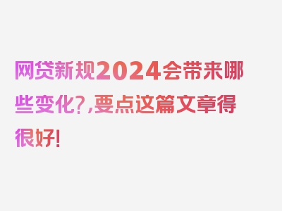 网贷新规2024会带来哪些变化?，要点这篇文章得很好！