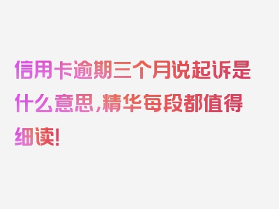 信用卡逾期三个月说起诉是什么意思，精华每段都值得细读！