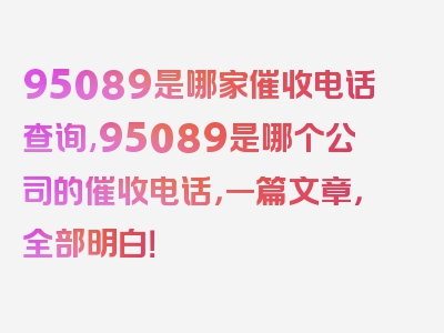 95089是哪家催收电话查询,95089是哪个公司的催收电话，一篇文章，全部明白！