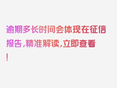 逾期多长时间会体现在征信报告，精准解读，立即查看！