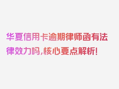 华夏信用卡逾期律师函有法律效力吗，核心要点解析！