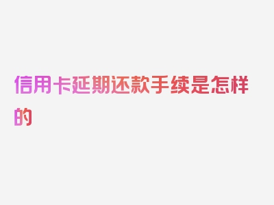 信用卡延期还款手续是怎样的