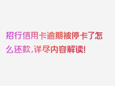 招行信用卡逾期被停卡了怎么还款，详尽内容解读！