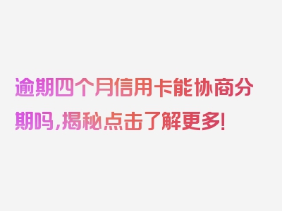 逾期四个月信用卡能协商分期吗，揭秘点击了解更多！