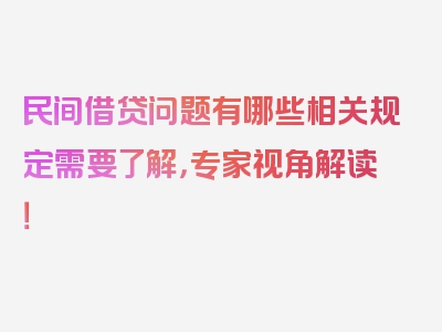 民间借贷问题有哪些相关规定需要了解，专家视角解读！