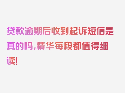 贷款逾期后收到起诉短信是真的吗，精华每段都值得细读！