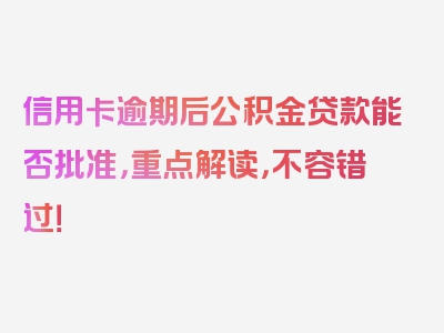 信用卡逾期后公积金贷款能否批准，重点解读，不容错过！