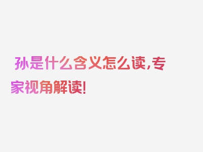 晜孙是什么含义怎么读，专家视角解读！