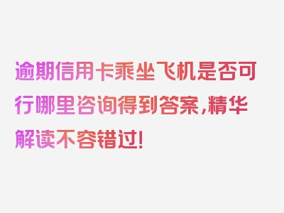 逾期信用卡乘坐飞机是否可行哪里咨询得到答案，精华解读不容错过！