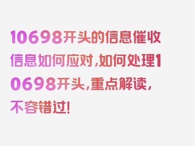 10698开头的信息催收信息如何应对,如何处理10698开头，重点解读，不容错过！